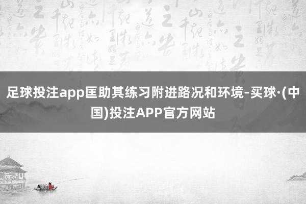 足球投注app匡助其练习附进路况和环境-买球·(中国)投注APP官方网站