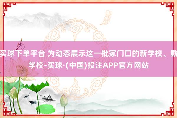 买球下单平台 为动态展示这一批家门口的新学校、勤学校-买球·(中国)投注APP官方网站