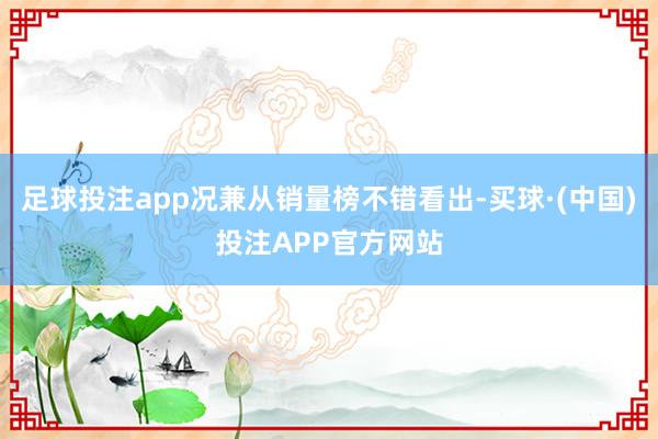 足球投注app况兼从销量榜不错看出-买球·(中国)投注APP官方网站