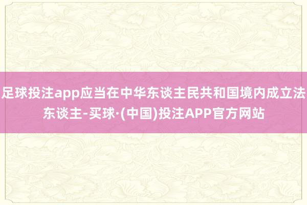 足球投注app应当在中华东谈主民共和国境内成立法东谈主-买球·(中国)投注APP官方网站