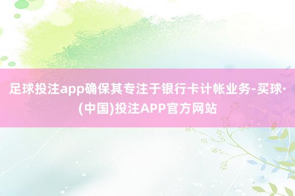 足球投注app确保其专注于银行卡计帐业务-买球·(中国)投注APP官方网站