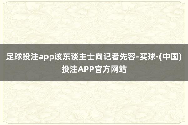 足球投注app该东谈主士向记者先容-买球·(中国)投注APP官方网站