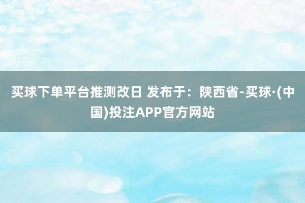 买球下单平台推测改日 发布于：陕西省-买球·(中国)投注APP官方网站