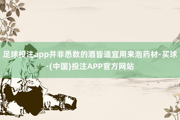 足球投注app并非悉数的酒皆适宜用来泡药材-买球·(中国)投注APP官方网站