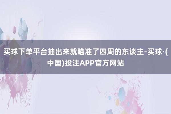 买球下单平台抽出来就瞄准了四周的东谈主-买球·(中国)投注APP官方网站