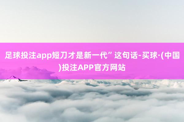 足球投注app短刀才是新一代”这句话-买球·(中国)投注APP官方网站