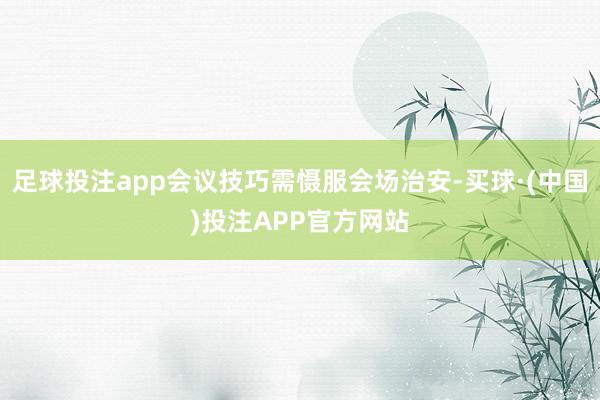 足球投注app会议技巧需慑服会场治安-买球·(中国)投注APP官方网站