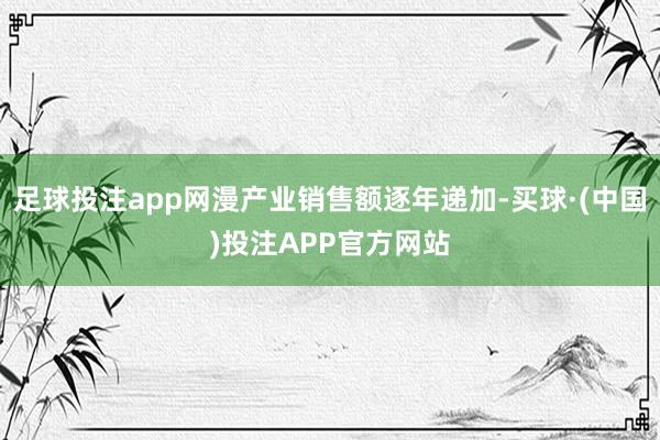 足球投注app网漫产业销售额逐年递加-买球·(中国)投注APP官方网站