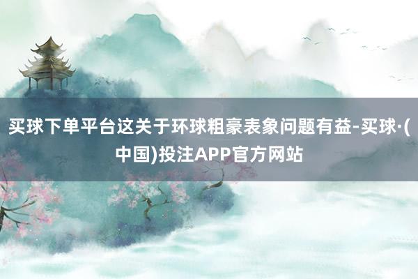 买球下单平台这关于环球粗豪表象问题有益-买球·(中国)投注APP官方网站