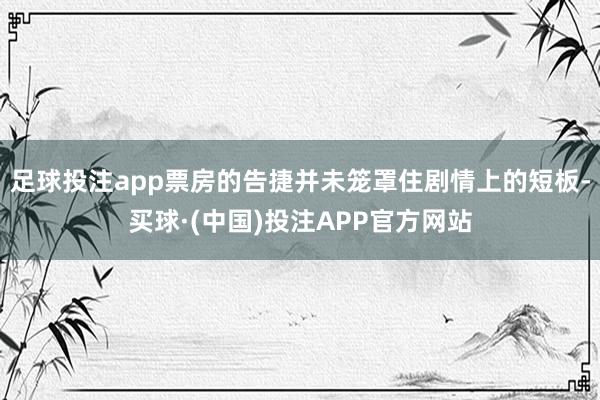 足球投注app票房的告捷并未笼罩住剧情上的短板-买球·(中国)投注APP官方网站