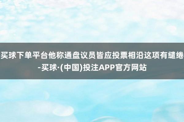 买球下单平台他称通盘议员皆应投票相沿这项有缱绻-买球·(中国)投注APP官方网站