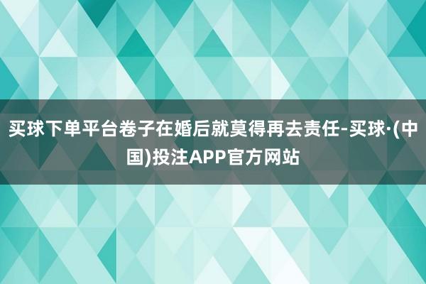 买球下单平台卷子在婚后就莫得再去责任-买球·(中国)投注APP官方网站