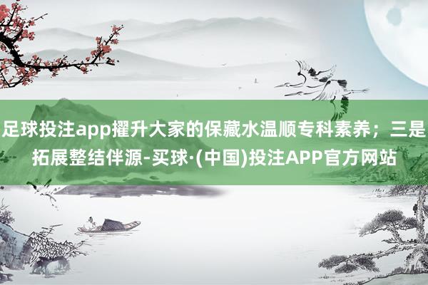 足球投注app擢升大家的保藏水温顺专科素养；三是拓展整结伴源-买球·(中国)投注APP官方网站