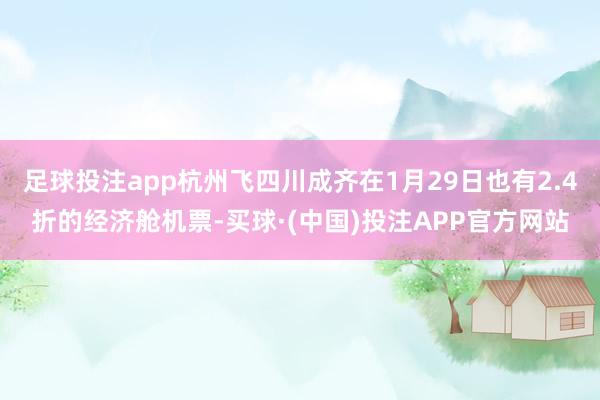 足球投注app杭州飞四川成齐在1月29日也有2.4折的经济舱机票-买球·(中国)投注APP官方网站