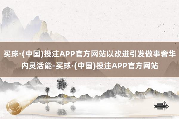 买球·(中国)投注APP官方网站以改进引发做事奢华内灵活能-买球·(中国)投注APP官方网站