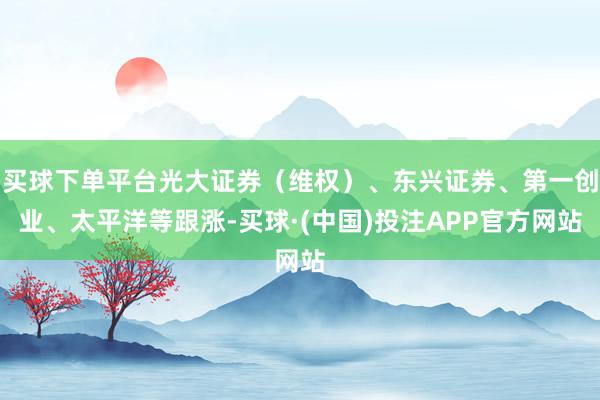 买球下单平台光大证券（维权）、东兴证券、第一创业、太平洋等跟涨-买球·(中国)投注APP官方网站