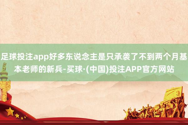 足球投注app好多东说念主是只承袭了不到两个月基本老师的新兵-买球·(中国)投注APP官方网站