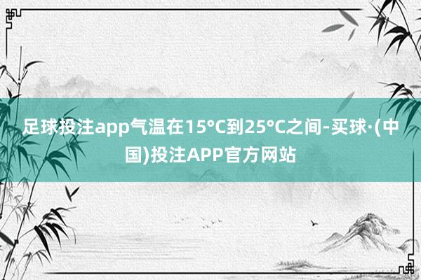 足球投注app气温在15°C到25°C之间-买球·(中国)投注APP官方网站