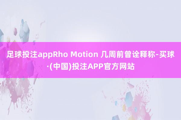 足球投注appRho Motion 几周前曾诠释称-买球·(中国)投注APP官方网站