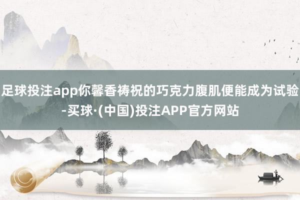 足球投注app你馨香祷祝的巧克力腹肌便能成为试验-买球·(中国)投注APP官方网站