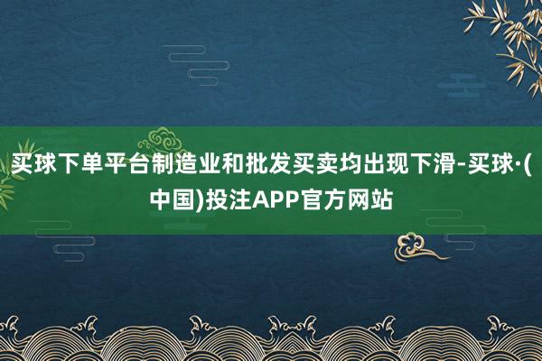 买球下单平台制造业和批发买卖均出现下滑-买球·(中国)投注APP官方网站