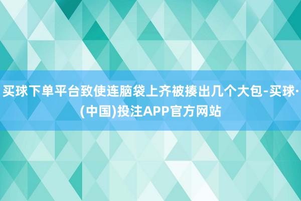 买球下单平台致使连脑袋上齐被揍出几个大包-买球·(中国)投注APP官方网站