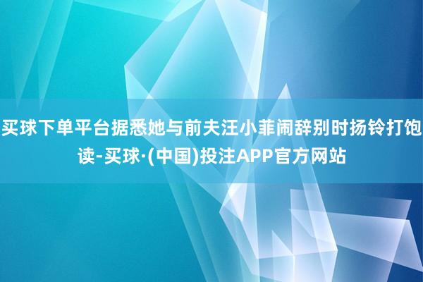 买球下单平台据悉她与前夫汪小菲闹辞别时扬铃打饱读-买球·(中国)投注APP官方网站