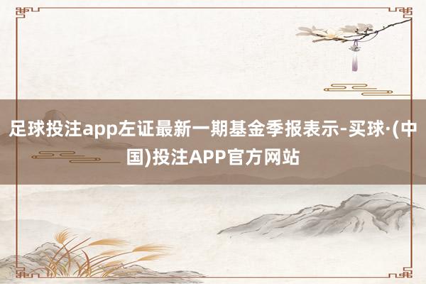 足球投注app左证最新一期基金季报表示-买球·(中国)投注APP官方网站