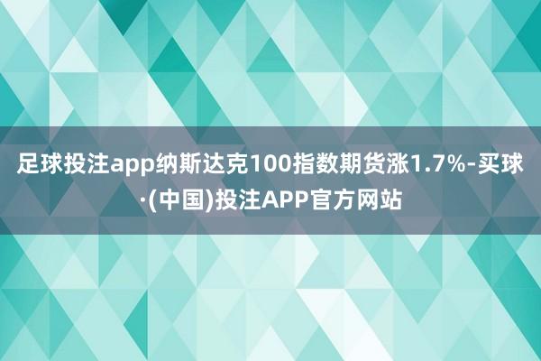 足球投注app纳斯达克100指数期货涨1.7%-买球·(中国)投注APP官方网站