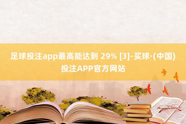 足球投注app最高能达到 29% [3]-买球·(中国)投注APP官方网站