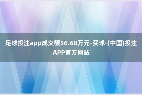 足球投注app成交额56.68万元-买球·(中国)投注APP官方网站