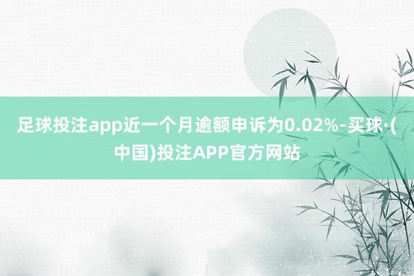 足球投注app近一个月逾额申诉为0.02%-买球·(中国)投注APP官方网站