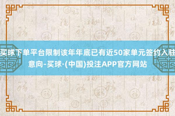 买球下单平台限制该年年底已有近50家单元签约入驻意向-买球·(中国)投注APP官方网站