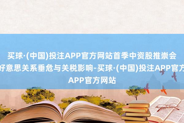 买球·(中国)投注APP官方网站首季中资股推崇会受中好意思关系垂危与关税影响-买球·(中国)投注APP官方网站