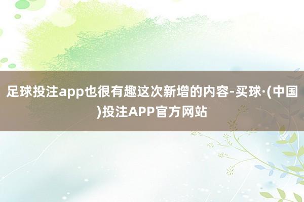 足球投注app也很有趣这次新增的内容-买球·(中国)投注APP官方网站