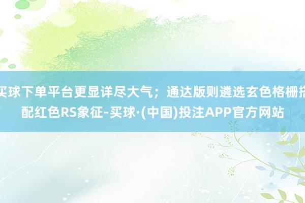 买球下单平台更显详尽大气；通达版则遴选玄色格栅搭配红色RS象征-买球·(中国)投注APP官方网站