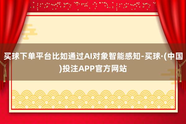 买球下单平台比如通过AI对象智能感知-买球·(中国)投注APP官方网站