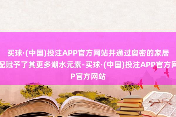 买球·(中国)投注APP官方网站并通过奥密的家居搭配赋予了其更多潮水元素-买球·(中国)投注APP官方网站