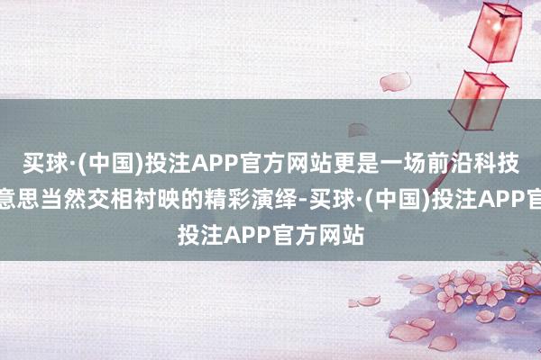 买球·(中国)投注APP官方网站更是一场前沿科技与壮好意思当然交相衬映的精彩演绎-买球·(中国)投注APP官方网站