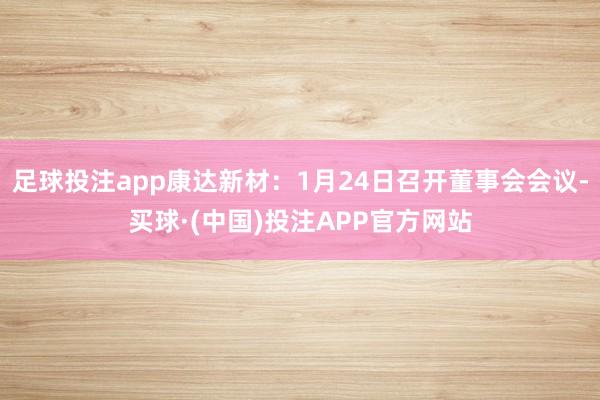 足球投注app康达新材：1月24日召开董事会会议-买球·(中国)投注APP官方网站