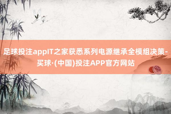 足球投注appIT之家获悉系列电源继承全模组决策-买球·(中国)投注APP官方网站