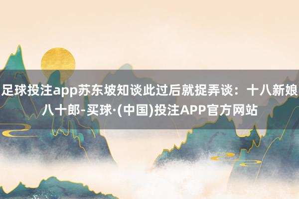 足球投注app苏东坡知谈此过后就捉弄谈：十八新娘八十郎-买球·(中国)投注APP官方网站