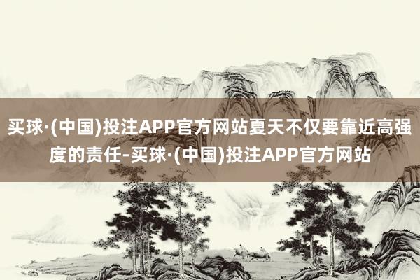 买球·(中国)投注APP官方网站夏天不仅要靠近高强度的责任-买球·(中国)投注APP官方网站