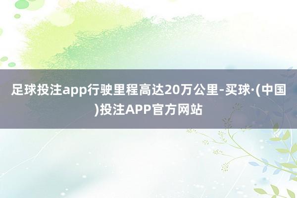 足球投注app行驶里程高达20万公里-买球·(中国)投注APP官方网站