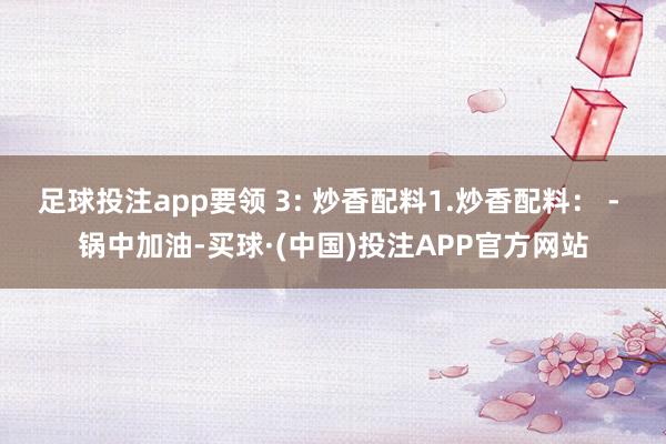 足球投注app要领 3: 炒香配料1.炒香配料： - 锅中加油-买球·(中国)投注APP官方网站