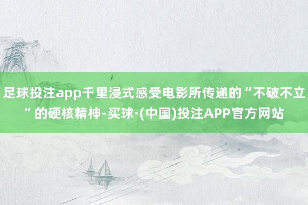 足球投注app千里浸式感受电影所传递的“不破不立”的硬核精神-买球·(中国)投注APP官方网站