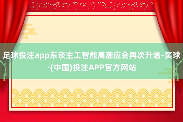 足球投注app东谈主工智能高潮应会再次升温-买球·(中国)投注APP官方网站