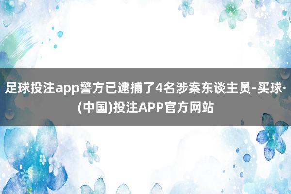 足球投注app警方已逮捕了4名涉案东谈主员-买球·(中国)投注APP官方网站