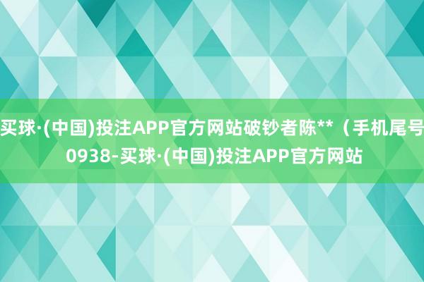 买球·(中国)投注APP官方网站破钞者陈**（手机尾号 0938-买球·(中国)投注APP官方网站