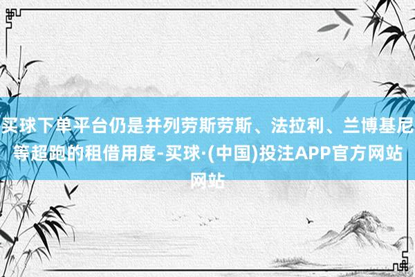 买球下单平台仍是并列劳斯劳斯、法拉利、兰博基尼等超跑的租借用度-买球·(中国)投注APP官方网站